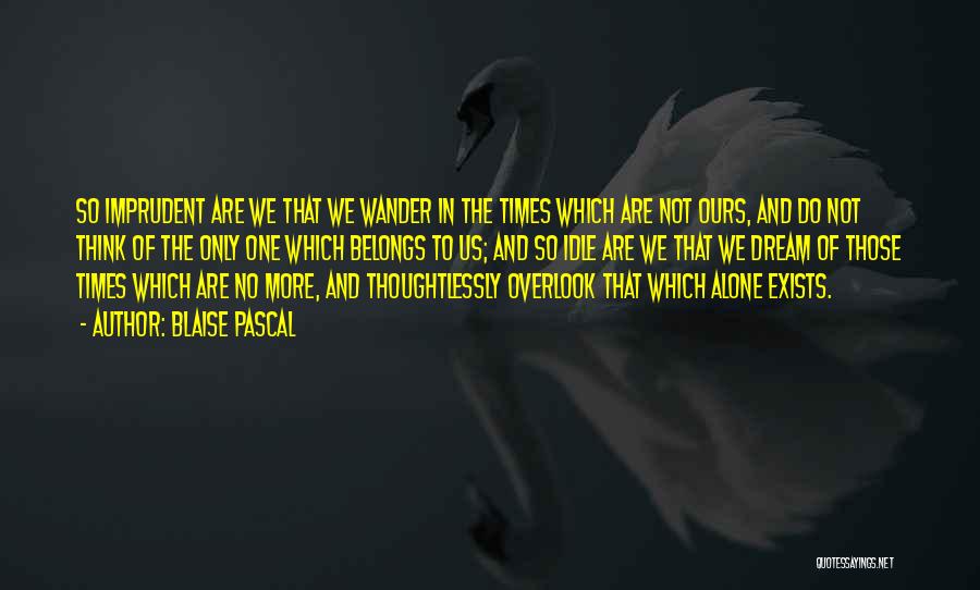 Blaise Pascal Quotes: So Imprudent Are We That We Wander In The Times Which Are Not Ours, And Do Not Think Of The