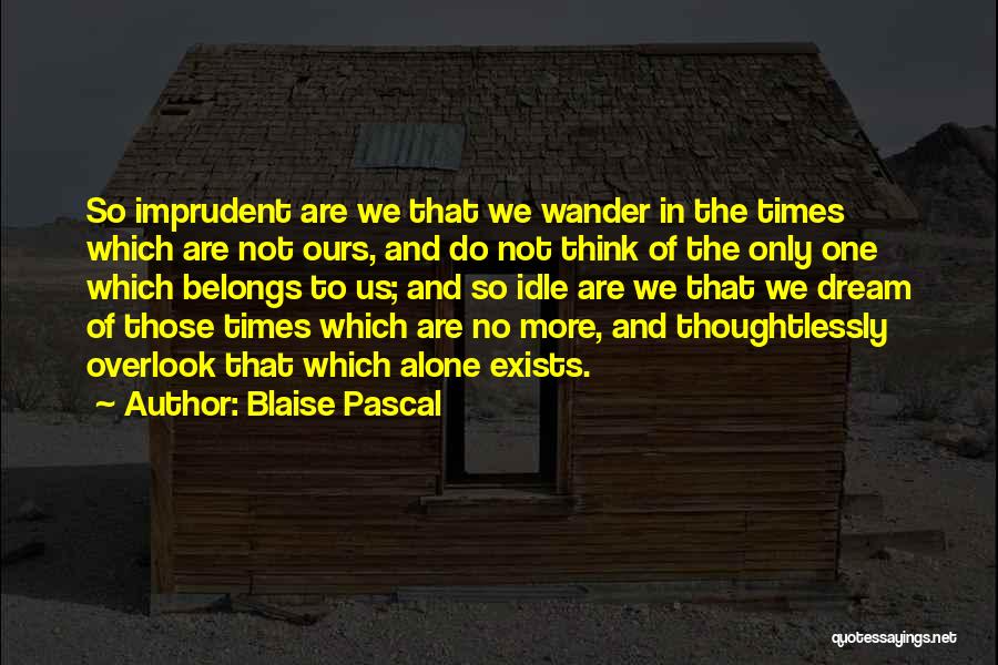 Blaise Pascal Quotes: So Imprudent Are We That We Wander In The Times Which Are Not Ours, And Do Not Think Of The