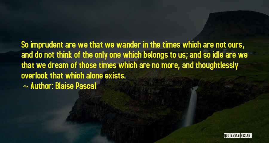 Blaise Pascal Quotes: So Imprudent Are We That We Wander In The Times Which Are Not Ours, And Do Not Think Of The