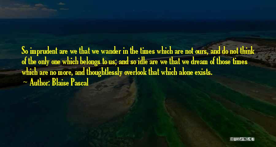 Blaise Pascal Quotes: So Imprudent Are We That We Wander In The Times Which Are Not Ours, And Do Not Think Of The