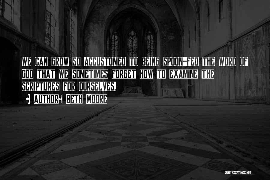 Beth Moore Quotes: We Can Grow So Accustomed To Being Spoon-fed The Word Of God That We Sometimes Forget How To Examine The