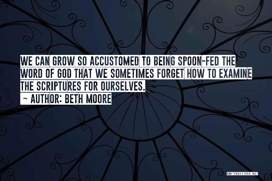Beth Moore Quotes: We Can Grow So Accustomed To Being Spoon-fed The Word Of God That We Sometimes Forget How To Examine The