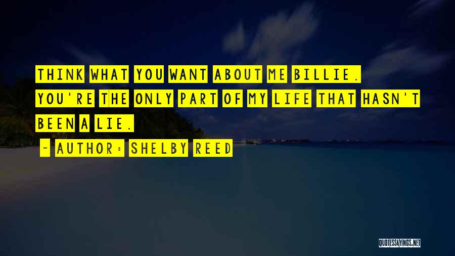 Shelby Reed Quotes: Think What You Want About Me Billie. You're The Only Part Of My Life That Hasn't Been A Lie.