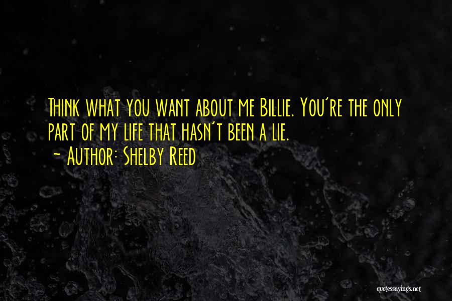 Shelby Reed Quotes: Think What You Want About Me Billie. You're The Only Part Of My Life That Hasn't Been A Lie.