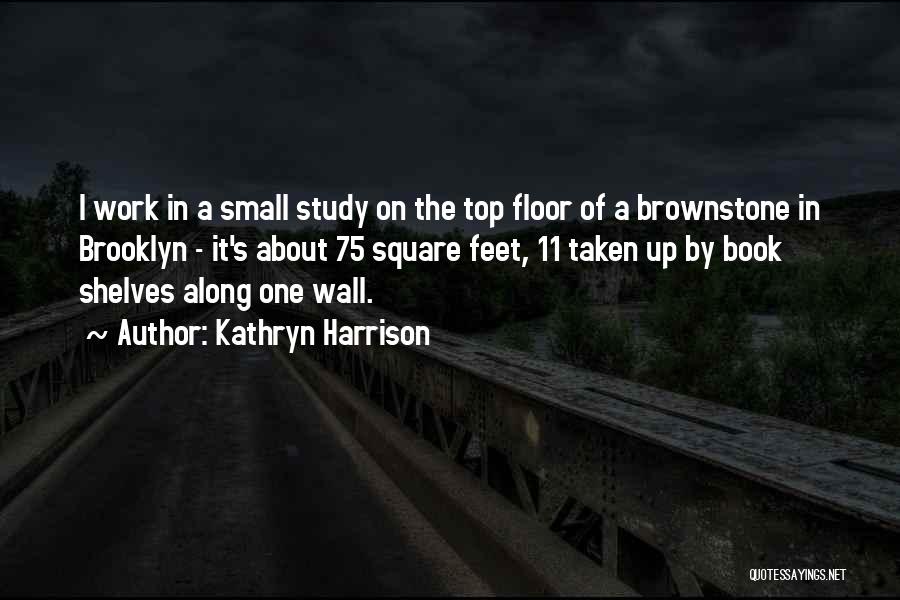 Kathryn Harrison Quotes: I Work In A Small Study On The Top Floor Of A Brownstone In Brooklyn - It's About 75 Square