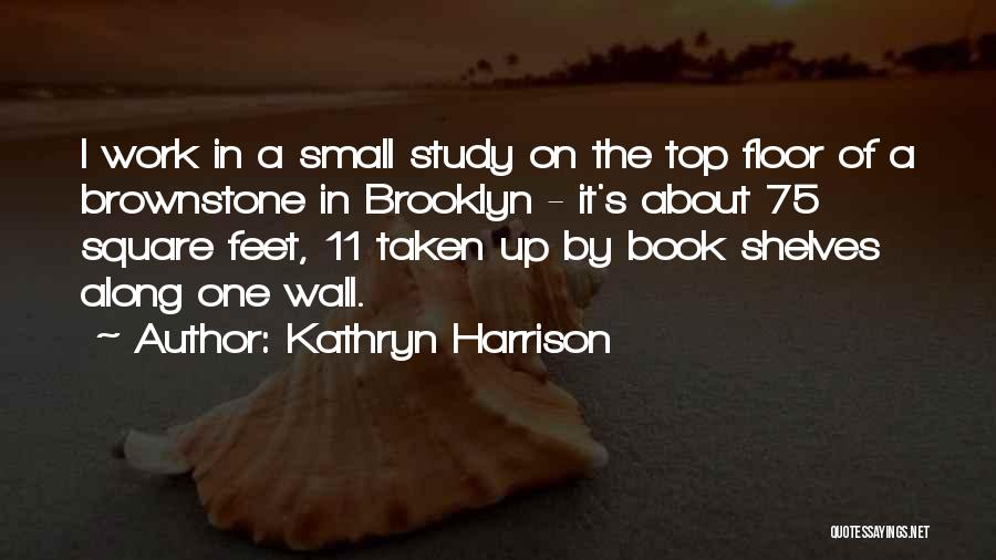 Kathryn Harrison Quotes: I Work In A Small Study On The Top Floor Of A Brownstone In Brooklyn - It's About 75 Square