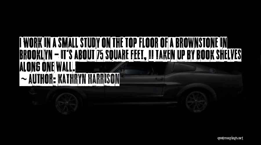 Kathryn Harrison Quotes: I Work In A Small Study On The Top Floor Of A Brownstone In Brooklyn - It's About 75 Square