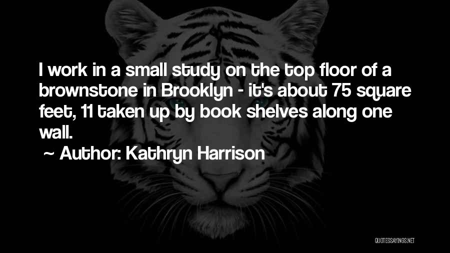 Kathryn Harrison Quotes: I Work In A Small Study On The Top Floor Of A Brownstone In Brooklyn - It's About 75 Square