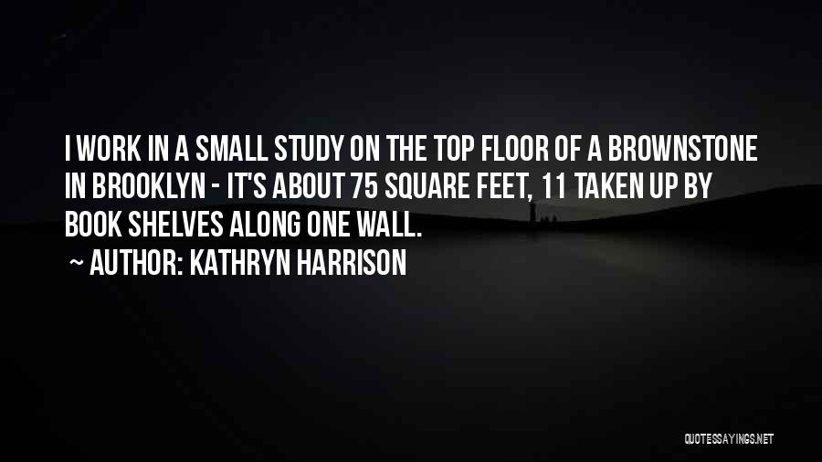 Kathryn Harrison Quotes: I Work In A Small Study On The Top Floor Of A Brownstone In Brooklyn - It's About 75 Square