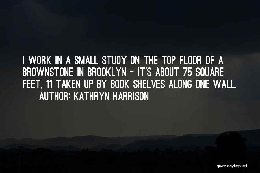 Kathryn Harrison Quotes: I Work In A Small Study On The Top Floor Of A Brownstone In Brooklyn - It's About 75 Square