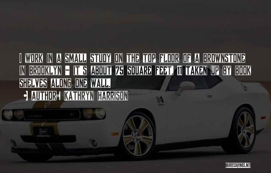 Kathryn Harrison Quotes: I Work In A Small Study On The Top Floor Of A Brownstone In Brooklyn - It's About 75 Square