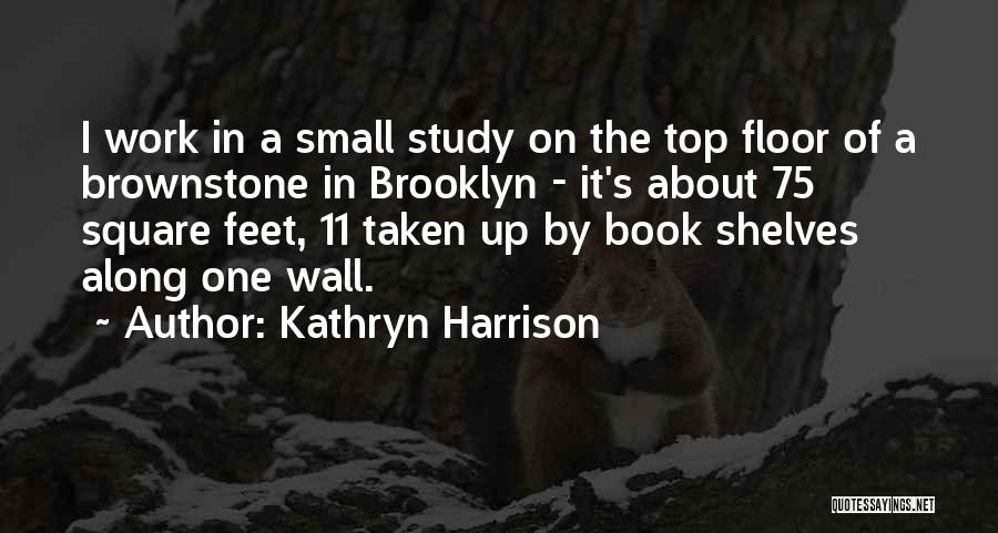 Kathryn Harrison Quotes: I Work In A Small Study On The Top Floor Of A Brownstone In Brooklyn - It's About 75 Square