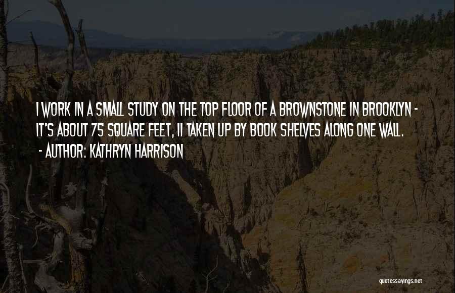 Kathryn Harrison Quotes: I Work In A Small Study On The Top Floor Of A Brownstone In Brooklyn - It's About 75 Square