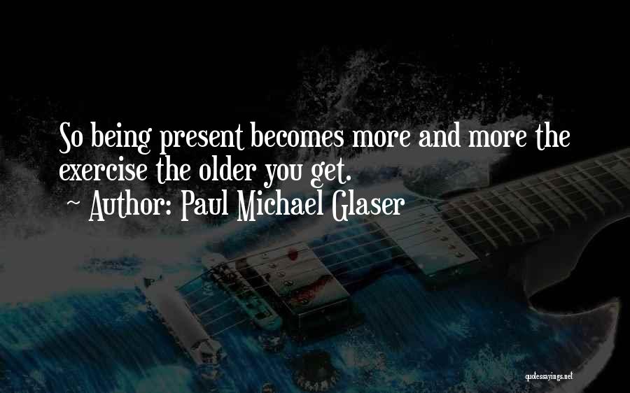 Paul Michael Glaser Quotes: So Being Present Becomes More And More The Exercise The Older You Get.