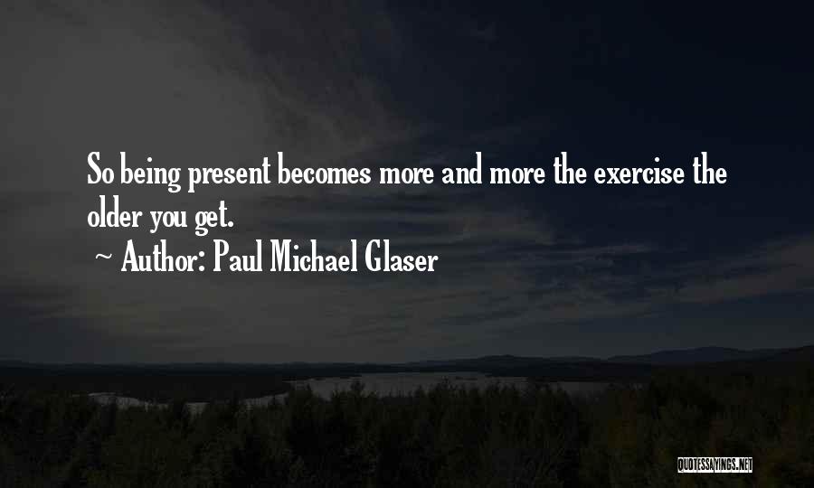 Paul Michael Glaser Quotes: So Being Present Becomes More And More The Exercise The Older You Get.