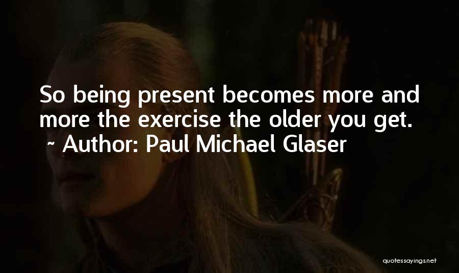 Paul Michael Glaser Quotes: So Being Present Becomes More And More The Exercise The Older You Get.