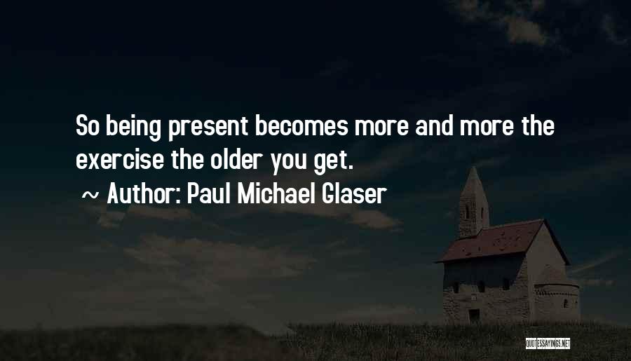 Paul Michael Glaser Quotes: So Being Present Becomes More And More The Exercise The Older You Get.