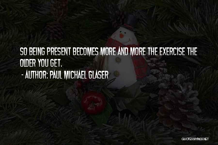 Paul Michael Glaser Quotes: So Being Present Becomes More And More The Exercise The Older You Get.