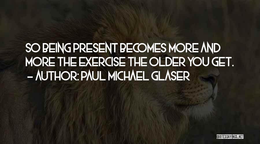 Paul Michael Glaser Quotes: So Being Present Becomes More And More The Exercise The Older You Get.