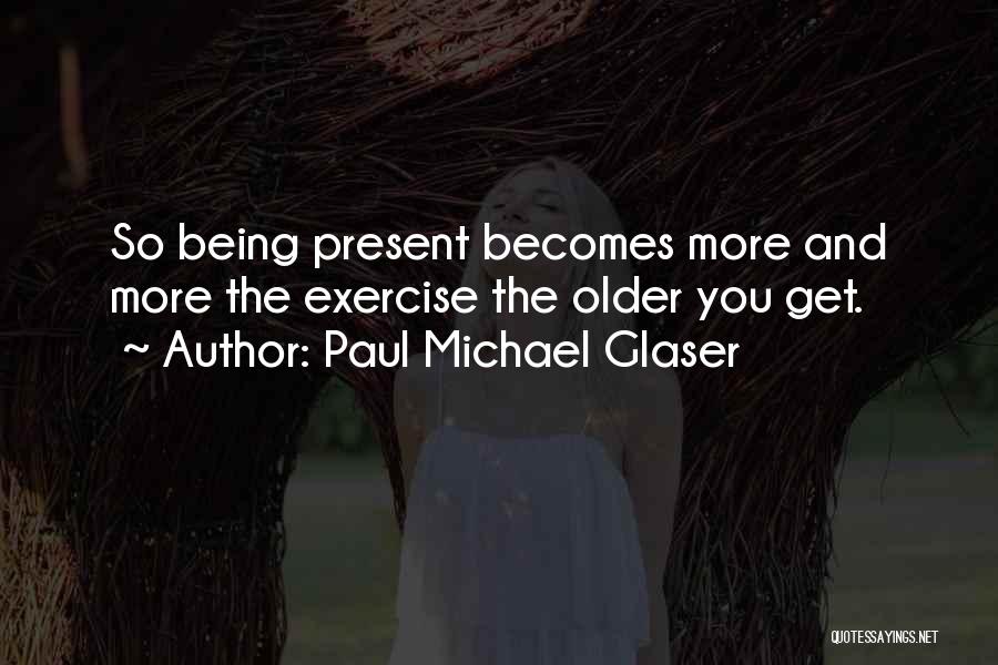 Paul Michael Glaser Quotes: So Being Present Becomes More And More The Exercise The Older You Get.