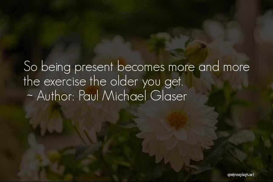 Paul Michael Glaser Quotes: So Being Present Becomes More And More The Exercise The Older You Get.