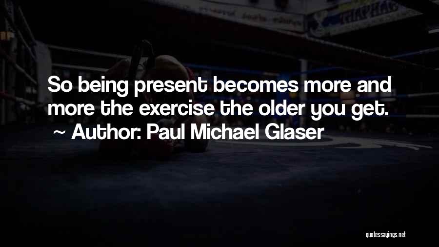 Paul Michael Glaser Quotes: So Being Present Becomes More And More The Exercise The Older You Get.