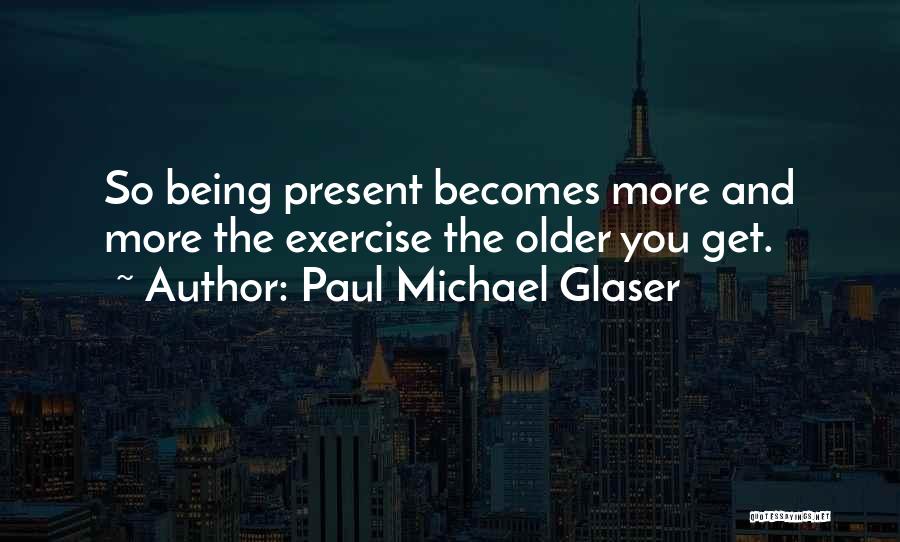 Paul Michael Glaser Quotes: So Being Present Becomes More And More The Exercise The Older You Get.