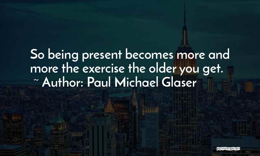 Paul Michael Glaser Quotes: So Being Present Becomes More And More The Exercise The Older You Get.