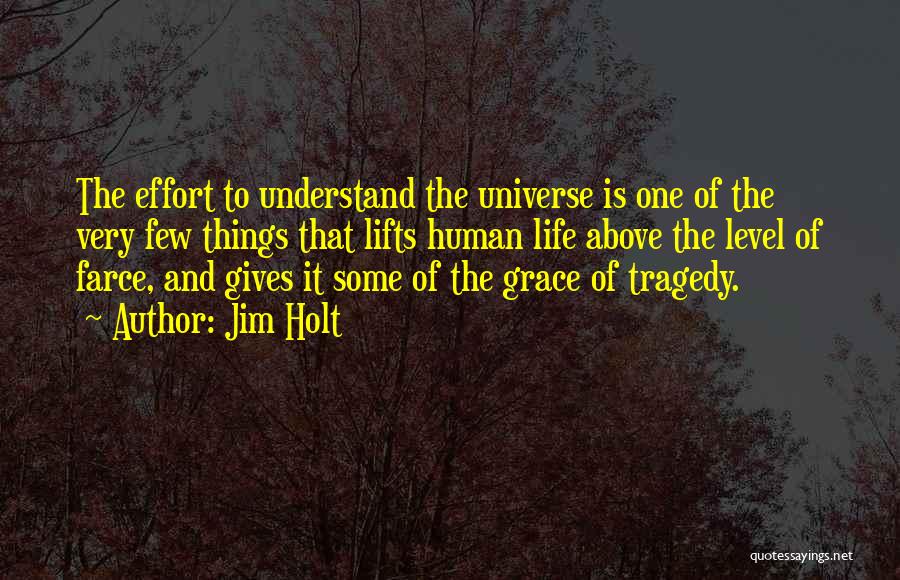 Jim Holt Quotes: The Effort To Understand The Universe Is One Of The Very Few Things That Lifts Human Life Above The Level