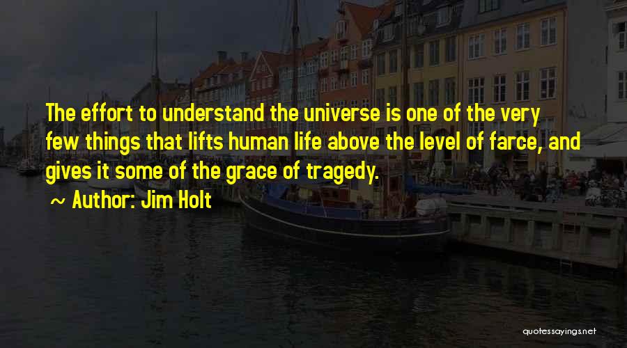 Jim Holt Quotes: The Effort To Understand The Universe Is One Of The Very Few Things That Lifts Human Life Above The Level