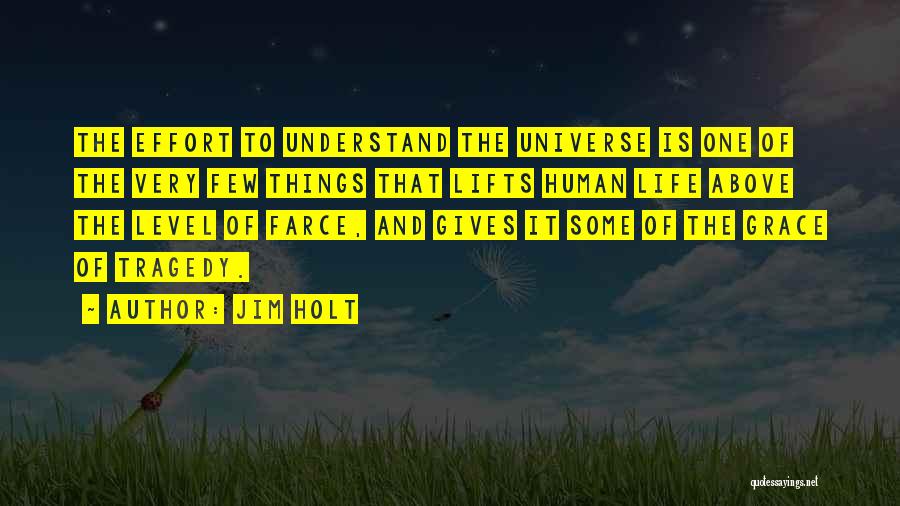 Jim Holt Quotes: The Effort To Understand The Universe Is One Of The Very Few Things That Lifts Human Life Above The Level