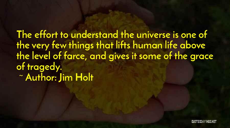 Jim Holt Quotes: The Effort To Understand The Universe Is One Of The Very Few Things That Lifts Human Life Above The Level