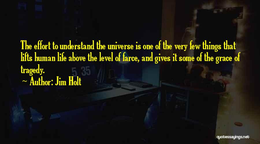 Jim Holt Quotes: The Effort To Understand The Universe Is One Of The Very Few Things That Lifts Human Life Above The Level