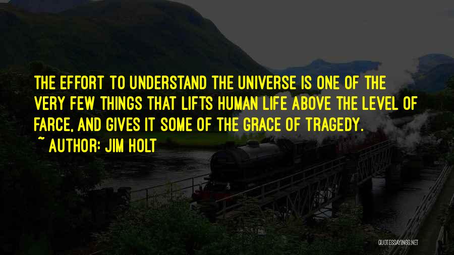 Jim Holt Quotes: The Effort To Understand The Universe Is One Of The Very Few Things That Lifts Human Life Above The Level