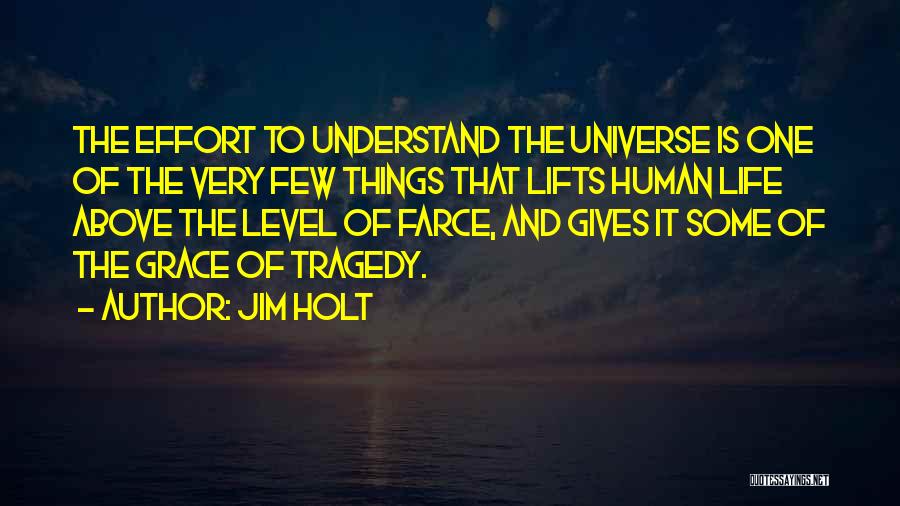 Jim Holt Quotes: The Effort To Understand The Universe Is One Of The Very Few Things That Lifts Human Life Above The Level