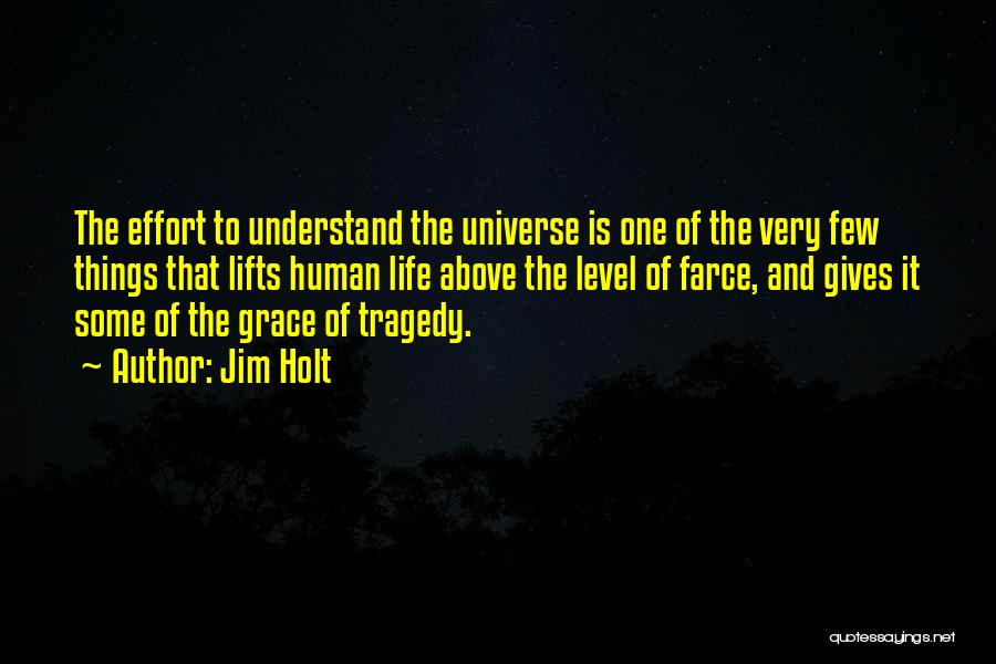 Jim Holt Quotes: The Effort To Understand The Universe Is One Of The Very Few Things That Lifts Human Life Above The Level