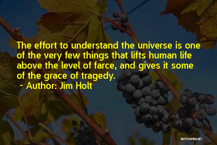 Jim Holt Quotes: The Effort To Understand The Universe Is One Of The Very Few Things That Lifts Human Life Above The Level