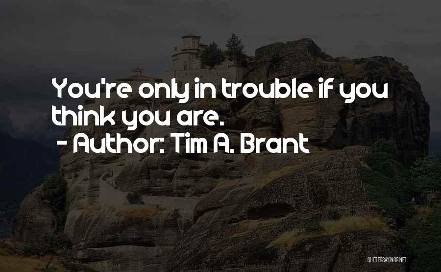 Tim A. Brant Quotes: You're Only In Trouble If You Think You Are.