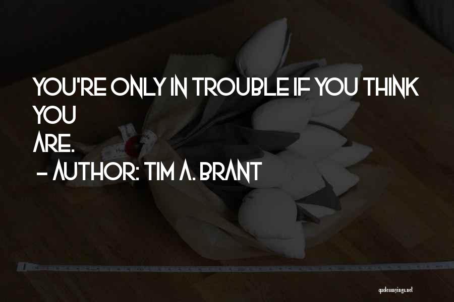 Tim A. Brant Quotes: You're Only In Trouble If You Think You Are.