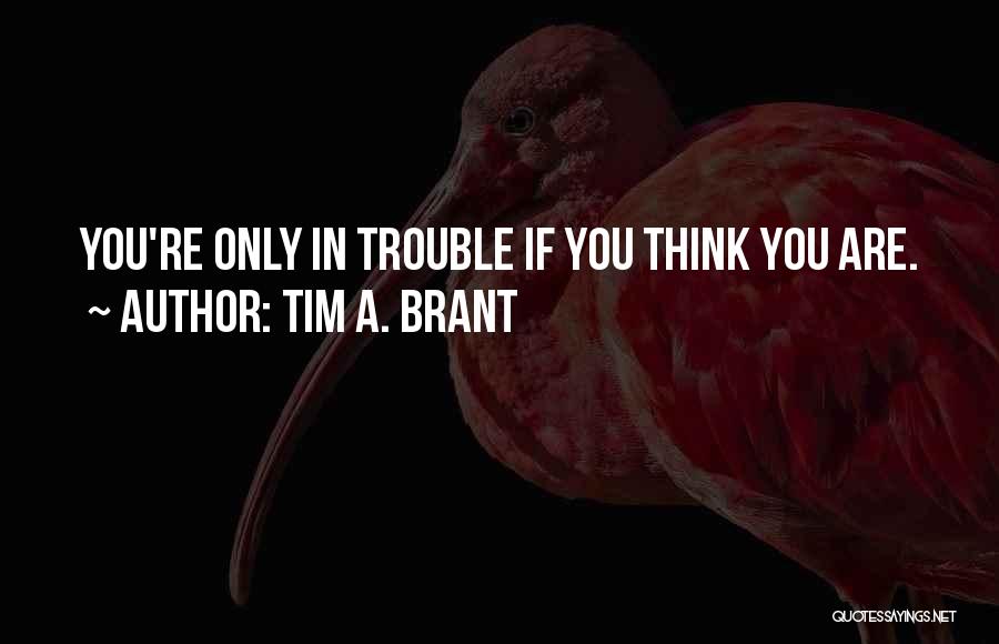 Tim A. Brant Quotes: You're Only In Trouble If You Think You Are.