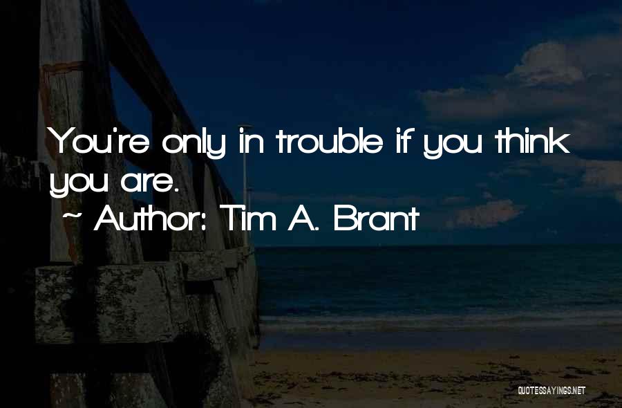 Tim A. Brant Quotes: You're Only In Trouble If You Think You Are.