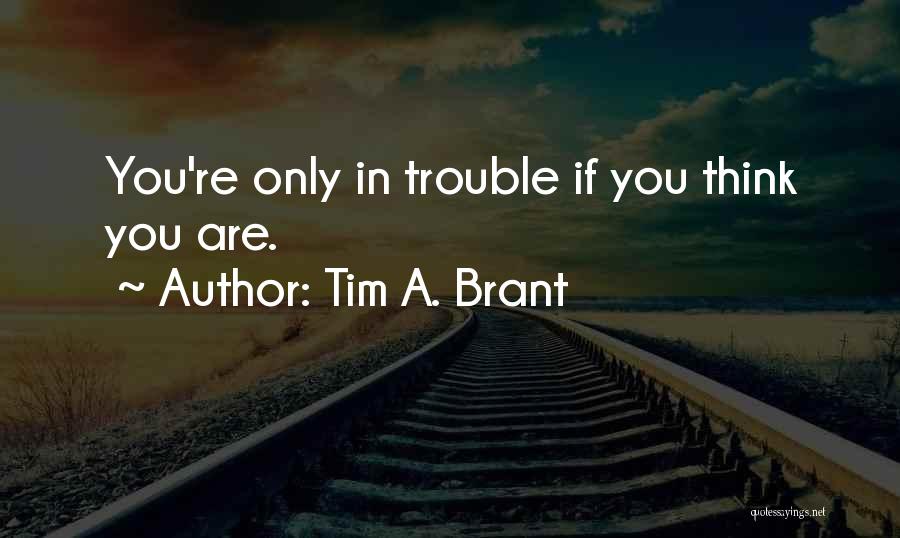 Tim A. Brant Quotes: You're Only In Trouble If You Think You Are.