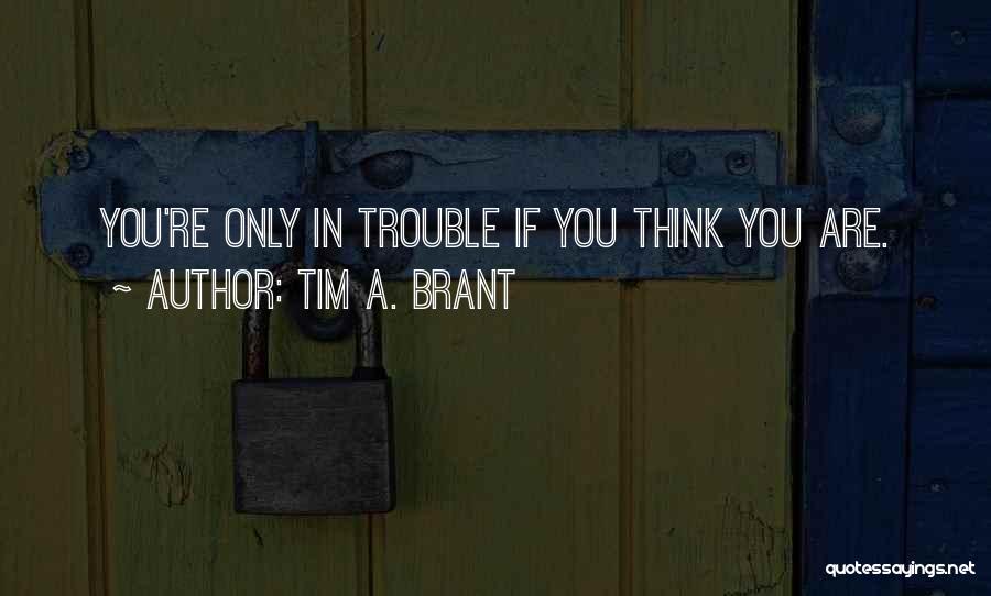 Tim A. Brant Quotes: You're Only In Trouble If You Think You Are.