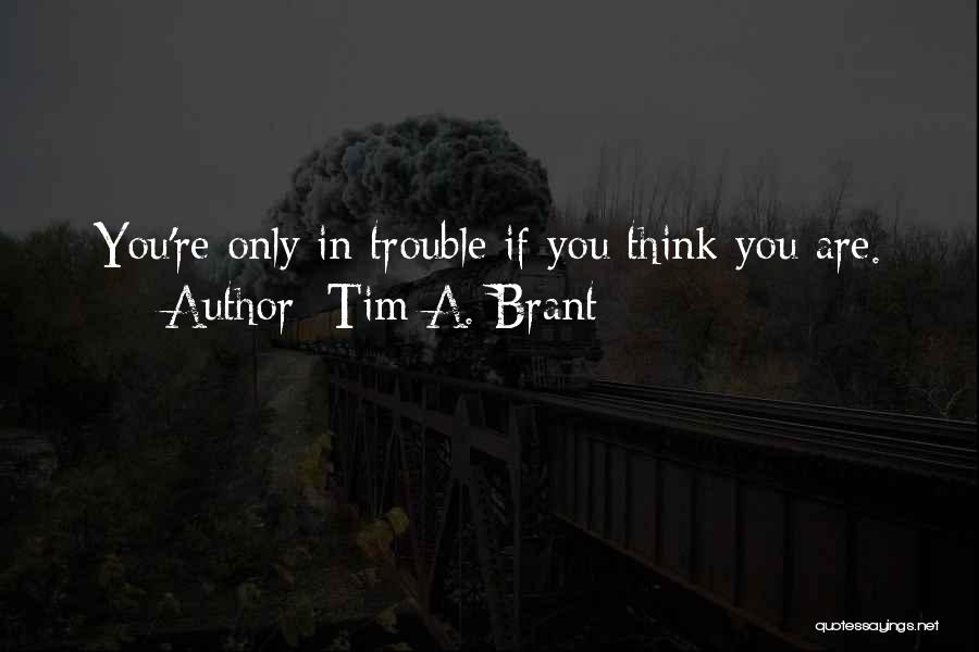 Tim A. Brant Quotes: You're Only In Trouble If You Think You Are.