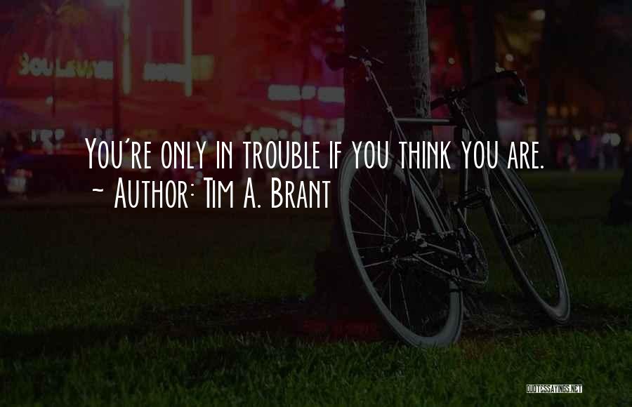 Tim A. Brant Quotes: You're Only In Trouble If You Think You Are.