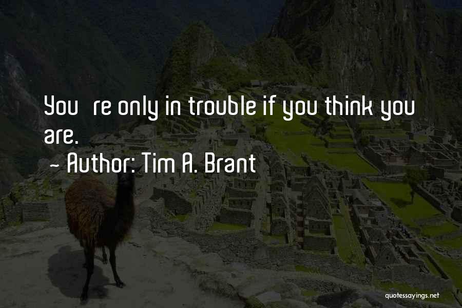 Tim A. Brant Quotes: You're Only In Trouble If You Think You Are.