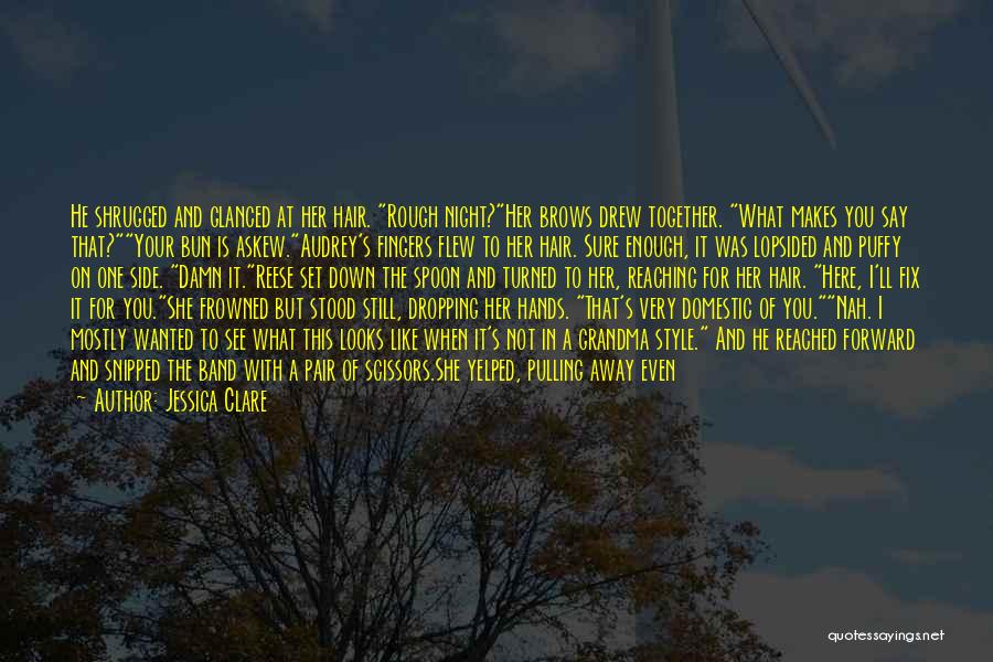 Jessica Clare Quotes: He Shrugged And Glanced At Her Hair. Rough Night?her Brows Drew Together. What Makes You Say That?your Bun Is Askew.audrey's