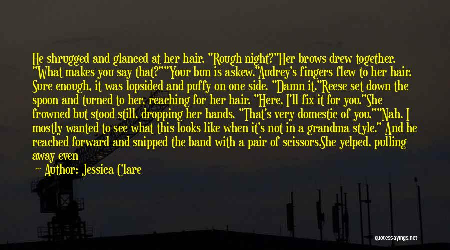 Jessica Clare Quotes: He Shrugged And Glanced At Her Hair. Rough Night?her Brows Drew Together. What Makes You Say That?your Bun Is Askew.audrey's