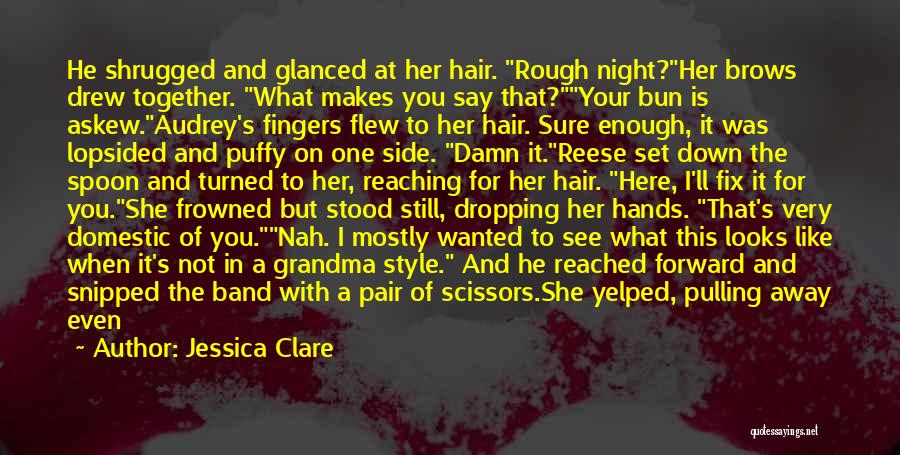 Jessica Clare Quotes: He Shrugged And Glanced At Her Hair. Rough Night?her Brows Drew Together. What Makes You Say That?your Bun Is Askew.audrey's