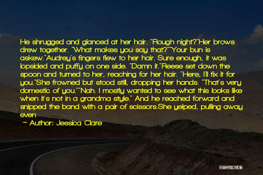 Jessica Clare Quotes: He Shrugged And Glanced At Her Hair. Rough Night?her Brows Drew Together. What Makes You Say That?your Bun Is Askew.audrey's